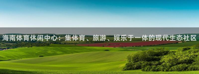 球皇体育：海南体育休闲中心：集体育、旅游、娱乐于一体的现代生态社区
