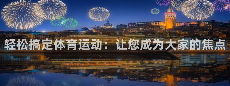 球皇社下载官网：轻松搞定体育运动：让您成为大家的焦点