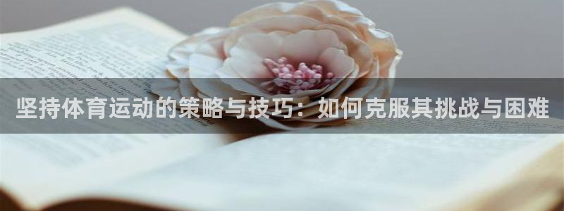 球皇直播直播网：坚持体育运动的策略与技巧：如何克服其挑战与困难