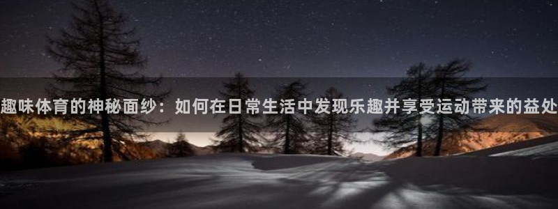 球皇直播NBA：趣味体育的神秘面纱：如何在日常生活中发现乐趣并享受运动带来的益处
